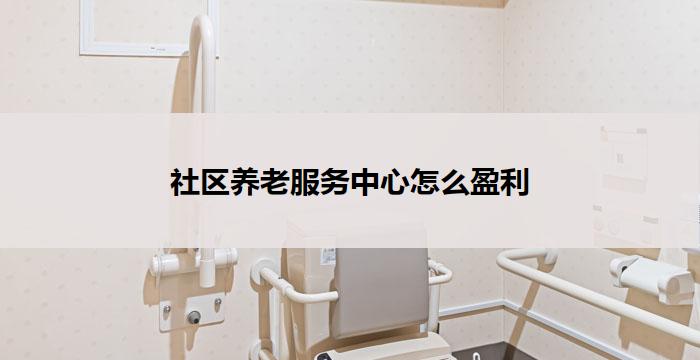 社区养老服务中心怎么盈利