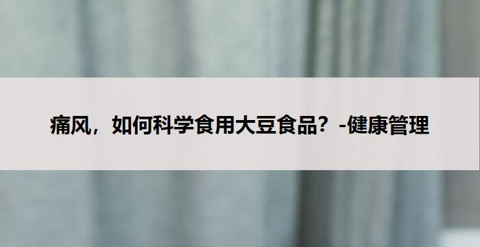 痛风，如何科学食用大豆食品？-健康管理