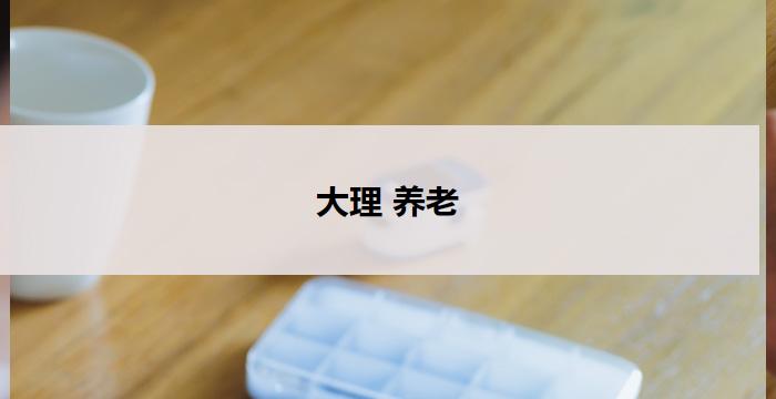 大理 养老(大理:打造养老天堂)