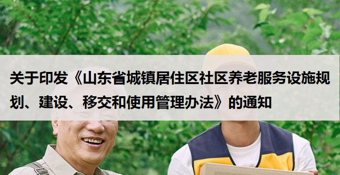 关于印发《山东省城镇居住区社区养老服务设施规划、建设、移交和使用管理办法》的通知
