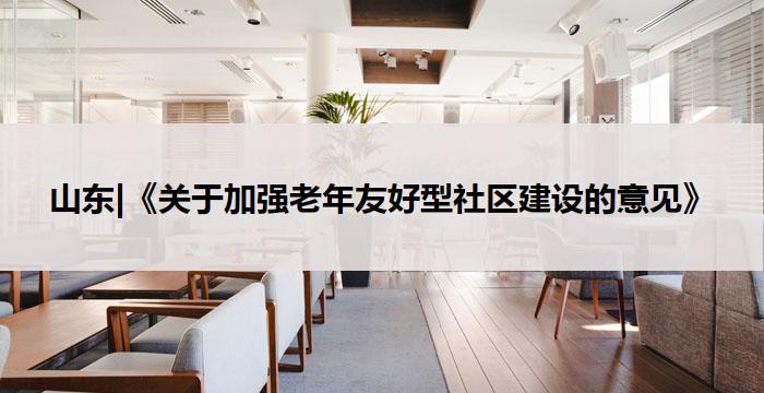 山东：《关于加强老年友好型社区建设的意见》
