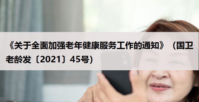 《关于全面加强老年健康服务工作的通知》（国卫老龄发〔2021〕45号）