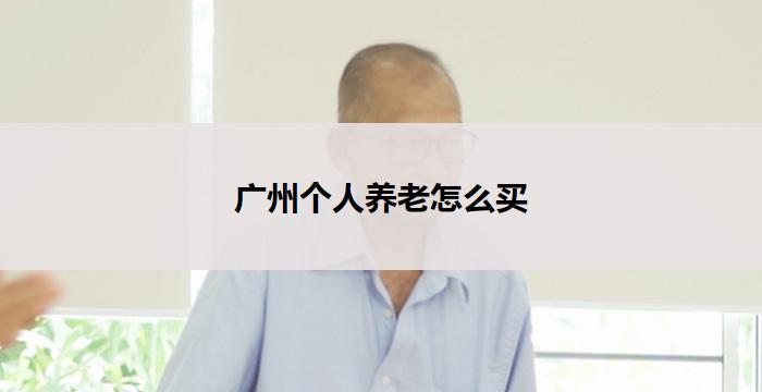 广州个人养老怎么买(广州个人养老购买攻略)