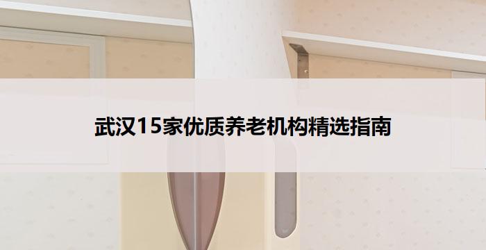 武汉15家优质养老机构精选指南