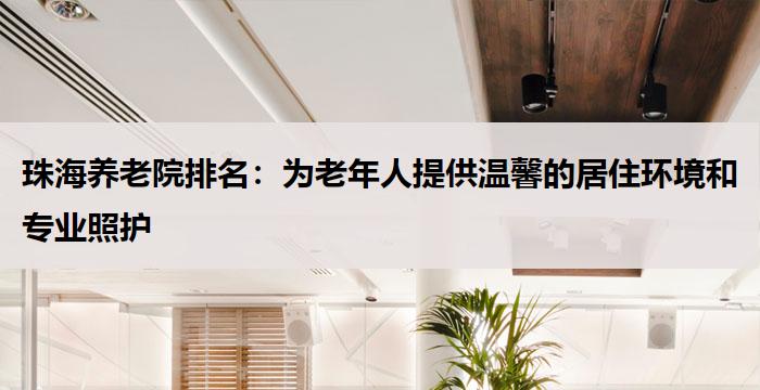 珠海养老院排名：为老年人提供温馨的居住环境和专业照护
