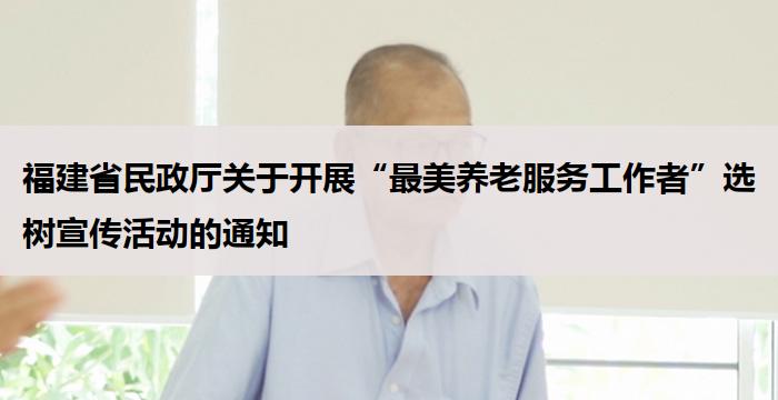 福建省民政厅关于开展“最美养老服务工作者”选树宣传活动的通知