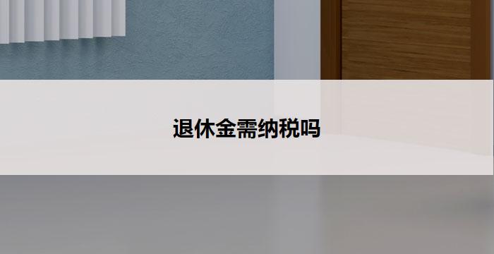 退休金需纳税吗(退休金是否需要纳税？)