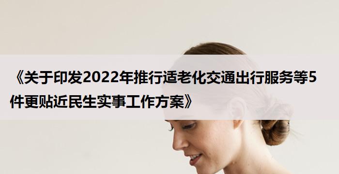 《关于印发2022年推行适老化交通出行服务等5件更贴近民生实事工作方案》