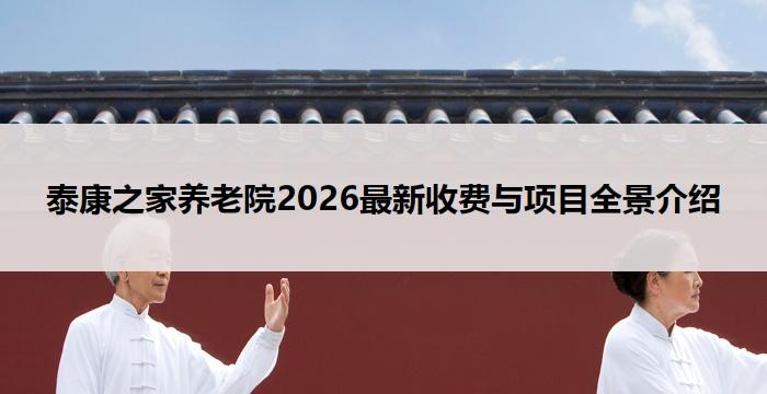 泰康之家养老院2026最新收费与项目全景介绍