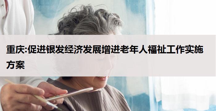 重庆:促进银发经济发展增进老年人福祉工作实施方案