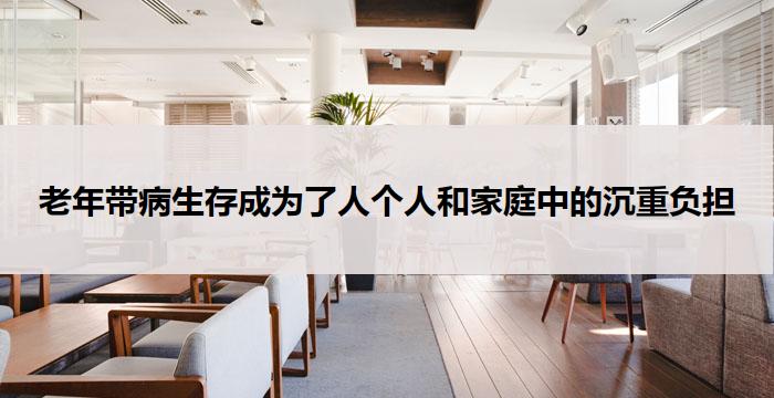 老年带病生存成为了人个人和家庭中的沉重负担