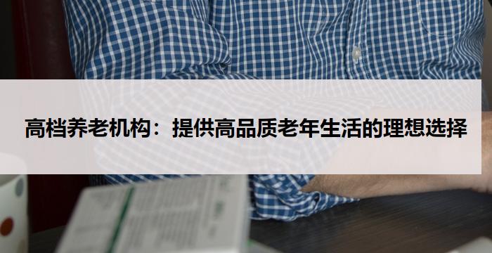 高档养老机构：提供高品质老年生活的理想选择