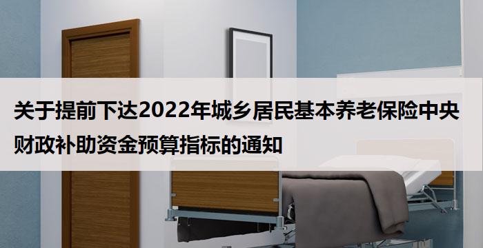 关于提前下达2022年城乡居民基本养老保险中央财政补助资金预算指标的通知