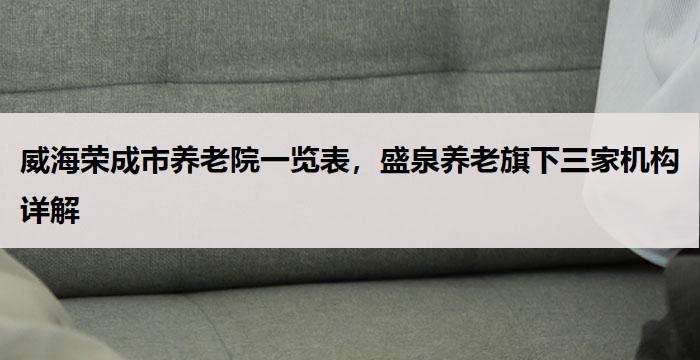 威海荣成市养老院一览表，盛泉养老旗下三家机构详解