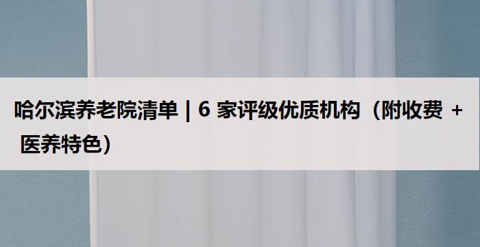 哈尔滨养老院清单 | 6 家评级优质机构（附收费 + 医养特色）