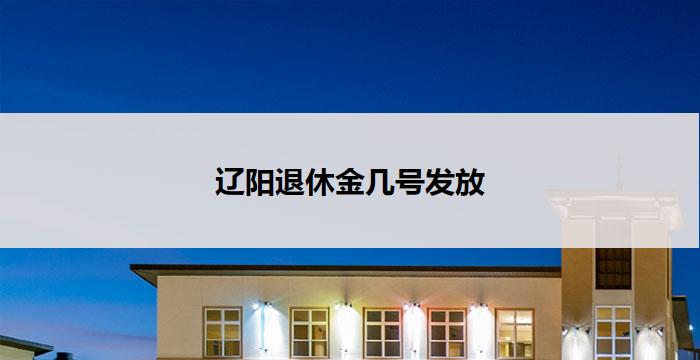 辽阳退休金几号发放(辽阳退休金发放日期确定)