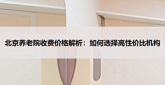 北京养老院收费价格解析：如何选择高性价比机构