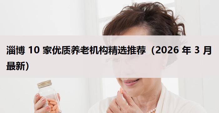 淄博 10 家优质养老机构精选推荐（2026 年 3 月最新）