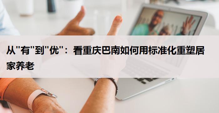 从"有"到"优"：看重庆巴南如何用标准化重塑居家养老