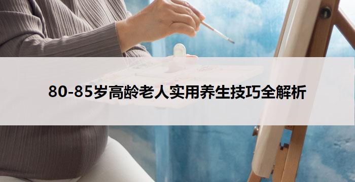 80-85岁高龄老人实用养生技巧全解析