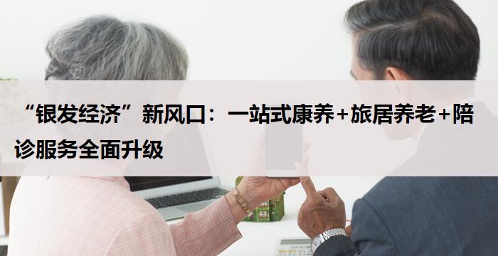 “银发经济”新风口：一站式康养+旅居养老+陪诊服务全面升级