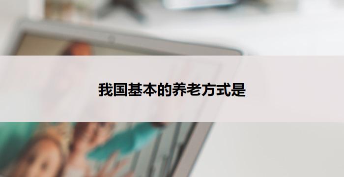 我国基本的养老方式是(我国基本养老方式:探索新路径)
