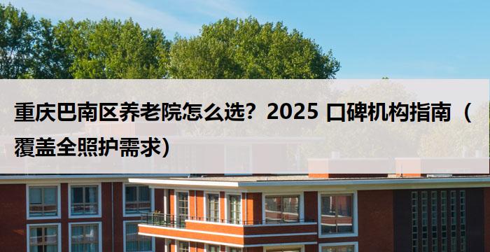 重庆巴南区养老院怎么选?2025 口碑机构指南(覆盖全照护需求)
