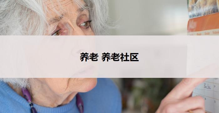 养老 养老社区(养老社区:为老年人打造舒适安乐的家)