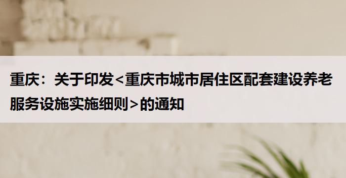 重庆:关于印发<重庆市城市居住区配套建设养老服务设施实施细则>的通知