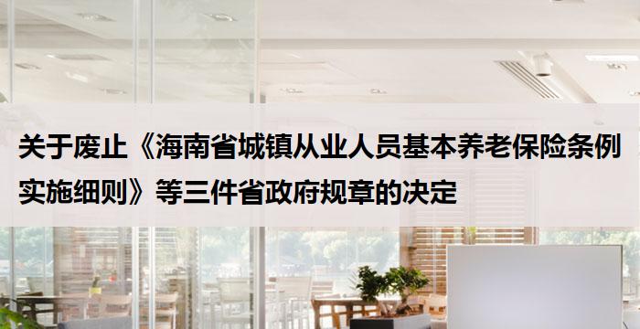 关于废止《海南省城镇从业人员基本养老保险条例实施细则》等三件省政府规章的决定