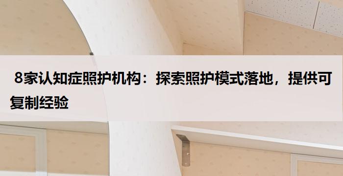 8家认知症照护机构:探索照护模式落地,提供可复制经验