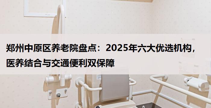 郑州中原区养老院盘点：2025年六大优选机构，医养结合与交通便利双保障