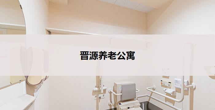 晋源养老公寓(晋源养老公寓:舒适安宁,关爱晚年)