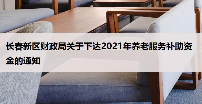 长春新区财政局关于下达2021年养老服务补助资金的通知