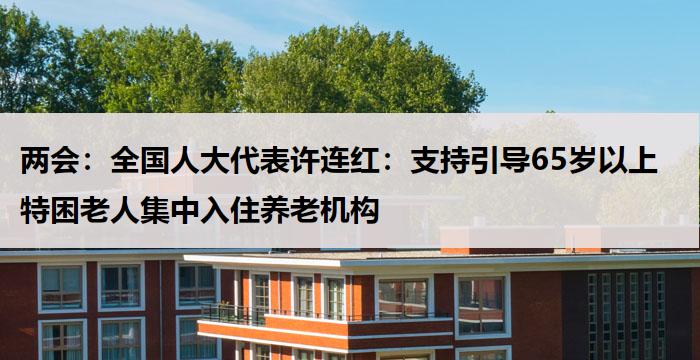 两会:全国人大代表许连红:支持引导65岁以上特困老人集中入住养老机构