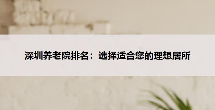 深圳养老院排名：选择适合您的理想居所