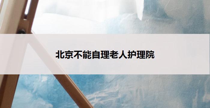 北京不能自理老人护理院