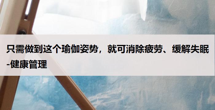 只需做到这个瑜伽姿势，就可消除疲劳、缓解失眠-健康管理