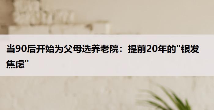 当90后开始为父母选养老院：提前20年的"银发焦虑"