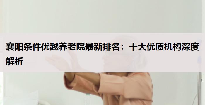 襄阳条件优越养老院最新排名:十大优质机构深度解析