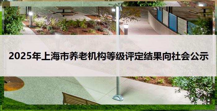 2025年上海市养老机构等级评定结果向社会公示