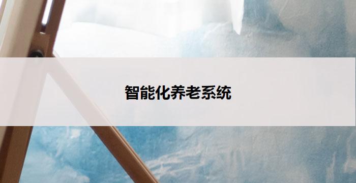 智能化养老系统(智慧养老系统:智能化关怀与服务助您安享幸福晚年)