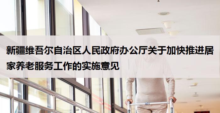 新疆维吾尔自治区人民政府办公厅关于加快推进居家养老服务工作的实施意见