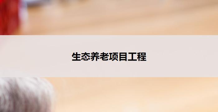 生态养老项目工程(生态养老项目工程：绿色养老新时代)