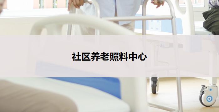社区养老照料中心(社区养老照料中心：关爱老年人，传递温暖)