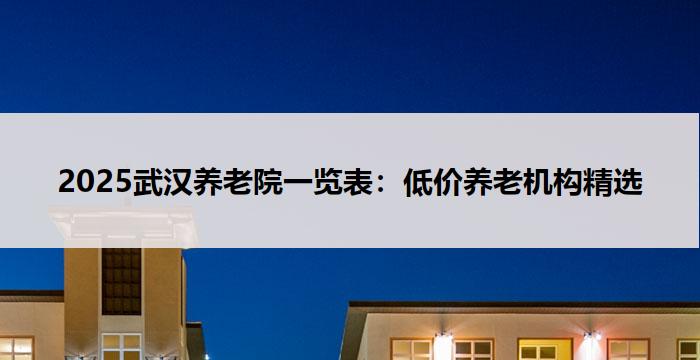 2025武汉养老院一览表：低价养老机构精选
