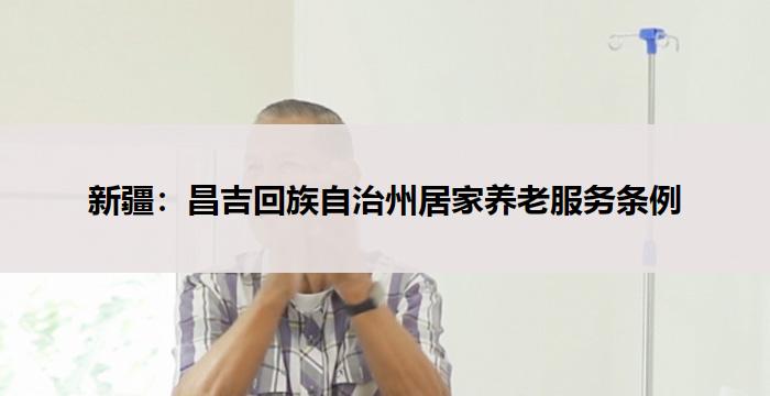 新疆：昌吉回族自治州居家养老服务条例